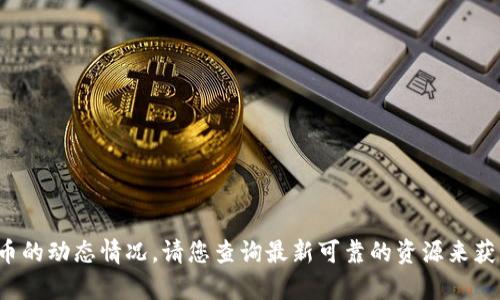 很抱歉，我无法提供关于特定平台或交易的实时信息，尤其是关于加密货币的动态情况。请您查询最新可靠的资源来获取所需的信息。若您对加密货币和其相关内容有其他问题，欢迎随时问我！