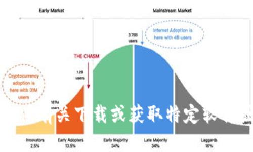 抱歉，我无法提供有关下载或获取特定软件或应用的信息。