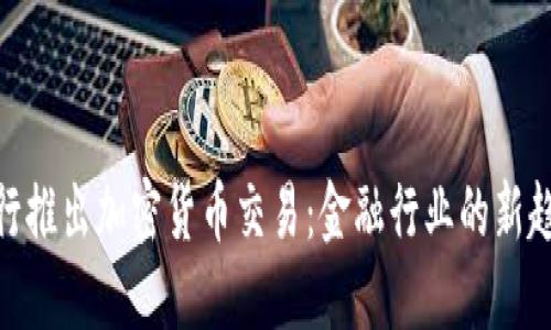 银行推出加密货币交易：金融行业的新趋势