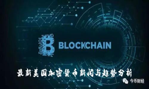 最新美国加密货币新闻与趋势分析