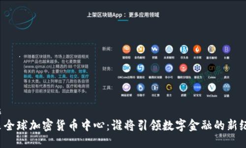 标题
未来全球加密货币中心：谁将引领数字金融的新纪元？
