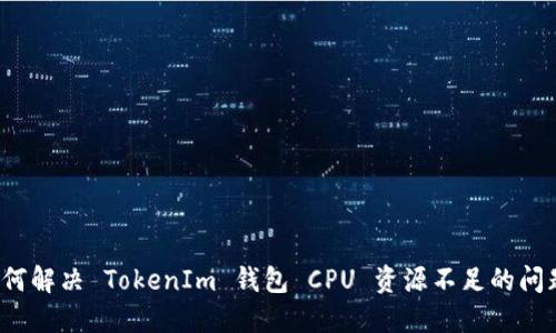如何解决 TokenIm 钱包 CPU 资源不足的问题？