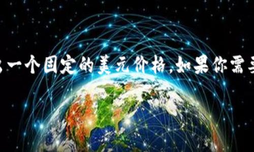 加密货币的价格是不断波动的，受到市场供需、投资者情绪、宏观经济因素以及政策变化等多种因素影响。因此，无法给出一个固定的美元价格。如果你需要了解某种特定加密货币（如比特币、以太坊等）的当前价格，建议访问加密货币交易所或相关的金融网站获取最新信息。

如果你对加密货币的市场趋势、投资策略或其他相关问题感兴趣，请告诉我，我可以提供更多详细的信息。