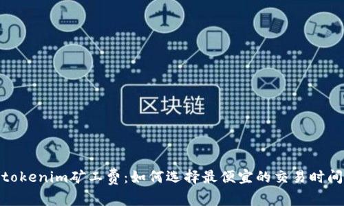 tokenim矿工费：如何选择最便宜的交易时间