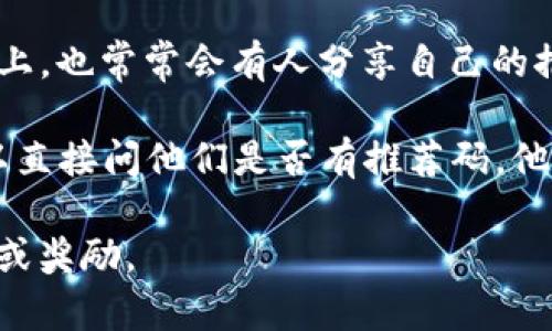 在进行Tokenim平台的注册或使用时，推荐码通常可以在以下几个地方找到：

1. **官方网站**：访问Tokenim的官方网站，查看是否有关于推荐码的活动说明，通常在注册或推广页面会有相关信息。

2. **社交媒体**：许多Tokenim的用户会在社交媒体上分享他们的推荐码。你可以在Twitter、Facebook、Telegram等平台上搜索相关的帖子或讨论。

3. **社区论坛**：在与Tokenim相关的论坛或社区（如Reddit）上，也常常会有人分享自己的推荐码。通过参与这些社区，你可能会获取到更多的帮助和信息。

4. **朋友或熟人**：如果你认识已经在使用Tokenim的人，可以直接问他们是否有推荐码。他们通常会乐于分享这个码，尤其是你们之间有友好的关系。

确保在使用推荐码时仔细核对，以确保你可以获得所需的优惠或奖励。
