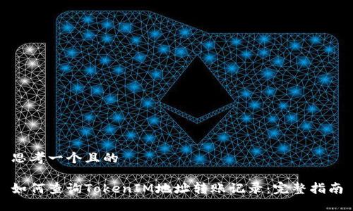 思考一个且的

如何查询TokenIM地址转账记录：完整指南