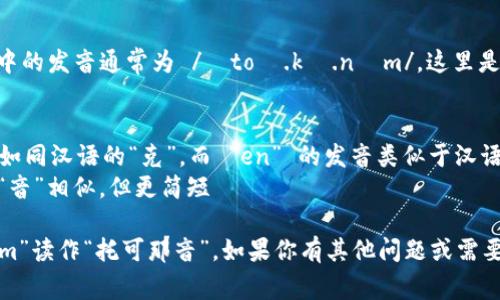 “tokenim”这个词在英语中的发音通常为 /ˈtoʊ.kə.nɪm/。这里是每个音节的分解：

- “to” 发音类似于“托”
- “ken” 中的 “k” 发音如同汉语的“克”，而 “en” 的发音类似于汉语的“恩”
- “im” 的发音与汉语的“音”相似，但更简短

综上所述，可以将“tokenim”读作“托可那音”。如果你有其他问题或需要更具体的内容，欢迎提问！