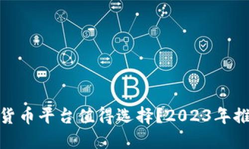 哪些加密货币平台值得选择？2023年推荐与评测