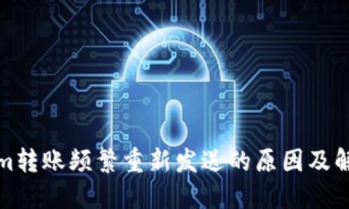 Tokenim转账频繁重新发送的原因及解决方法
