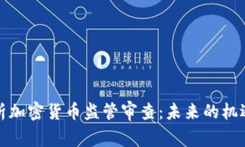 全面解析加密货币监管审查：未来的机遇与挑战