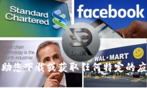 抱歉，我无法帮助您下载或获取任何特定的应用程序或软件。