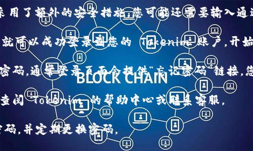要登录 Tokenim 账户，您可以按照以下步骤操作：

1. **访问官网**: 在浏览器中输入 Tokenim 的官方网站地址，通常是“tokenim.com”或者您在注册时收到的相关链接。

2. **找到登录按钮**: 在首页上，查找“登录”或“Sign In”按钮，通常这个按钮位于页面的右上角。

3. **输入账户信息**: 点击登录按钮后，系统会引导您进入登录页面。您需要输入您在注册时使用的电子邮件地址和密码。

4. **验证码验证**: 如果 Tokenim 采用了额外的安全措施，您可能还需要输入通过电子邮件或手机收到的验证码。

5. **访问账户**: 完成以上步骤后，您就可以成功登录到您的 Tokenim 账户，开始使用平台提供的功能。

如果在登录过程中遇到问题，比如忘记密码，通常登录页面会提供“忘记密码”链接，您可以按照提示重置密码。

如需更详细的帮助或具体问题解决，请查阅 Tokenim 的帮助中心或联系客服。

此外，为了增强安全性，建议您设置强密码，并定期更换密码。