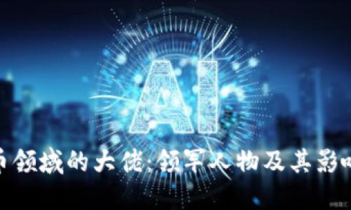 加密货币领域的大佬：领军人物及其影响力揭秘