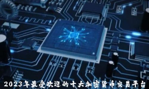 
2023年最受欢迎的十大加密货币交易平台