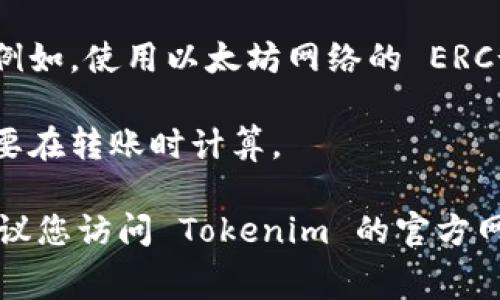 关于 Tokenim 转账的手续费，不同的区块链平台和项目会有不同的手续费结构。以下是一些常见的点供您参考：

1. **转账手续费**：大多数区块链平台会收取一定比例的转账手续费，通常以转账金额的一小部分计算，或者是以固定的代币数量计算。

2. **网络拥堵**：手续费通常会受到网络拥堵状况的影响。在网络拥堵时，手续费可能会增加，以便优先处理您的交易。

3. **代币种类**：不同种类的代币可能有不同的手续费。例如，使用以太坊网络的 ERC-20 代币，手续费通常以以太币（ETH）计费。

4. **矿工费**：一些区块链平台会有特定的矿工费，您需要在转账时计算。

如果您想获取关于 Tokenim 转账手续费的具体信息，建议您访问 Tokenim 的官方网站或者相关的用户支持页面，以获取最新的、准确的信息。