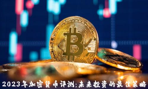 
2023年加密货币评测：未来投资的最佳策略
