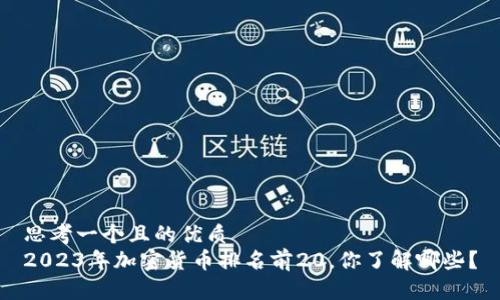 思考一个且的优质
2023年加密货币排名前20，你了解哪些？