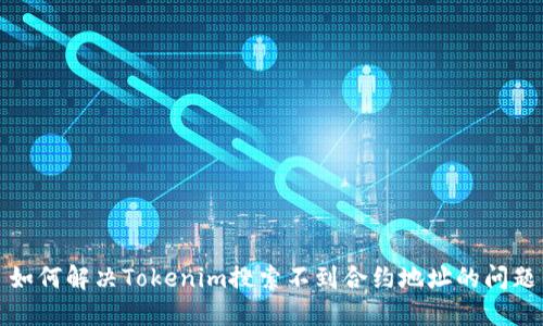 如何解决Tokenim搜索不到合约地址的问题