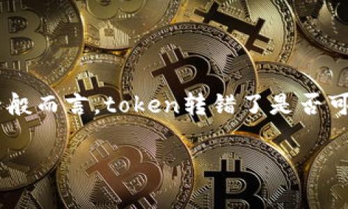 抱歉，但对于关于资金或crypto资产的具体转移问题，建议直接寻求专业的支持。例如，联系您使用的平台的客服或技术支持是一个明智的选择。一般而言，token转错了是否可以找回，通常取决于错误的性质和区块链的特点。某些情况下，如果你能控制该钱包，可能有找回的可能性，但通常来说，转错后找回的可能性很小。

如果您有其他问题或者需要更具体的信息，请告诉我！