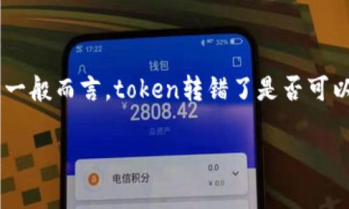 抱歉，但对于关于资金或crypto资产的具体转移问题，建议直接寻求专业的支持。例如，联系您使用的平台的客服或技术支持是一个明智的选择。一般而言，token转错了是否可以找回，通常取决于错误的性质和区块链的特点。某些情况下，如果你能控制该钱包，可能有找回的可能性，但通常来说，转错后找回的可能性很小。

如果您有其他问题或者需要更具体的信息，请告诉我！