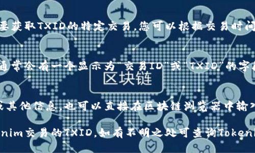 要查看Tokenim的交易ID（TXID），您可以按照以下步骤操作：

1. **访问Tokenim区块链浏览器**：
   - 打开您所使用的Tokenim网络的区块链浏览器，通常是提供该网络的官方资源。

2. **登录您的账户**：
   - 使用您的账号信息登录Tokenim平台，确保您已经连接到钱包，并能够查看相关的交易记录。

3. **查找交易记录**：
   - 在您的账户主页上，找到“交易记录”或“历史记录”选项。这通常在钱包或账户的子菜单下。

4. **找到相关交易**：
   - 浏览您的交易记录，查找您想要获取TXID的特定交易。您可以根据交易时间、接收地址或发送地址来筛选。

5. **查看详细信息**：
   - 点击该交易记录的详细信息，通常会有一个显示为“交易ID”或“TXID”的字段，这里会显示该交易的唯一标识符。

6. **使用区块链浏览器查看**：
   - 如果您知道交易的相关地址或其他信息，也可以直接在区块链浏览器中输入这些信息，然后查找该交易的TXID。

通过上述步骤，您就能轻松查看Tokenim交易的TXID，如有不明之处可查询Tokenim的相关支持文档或社区。