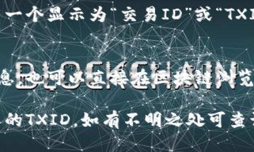 要查看Tokenim的交易ID（TXID），您可以按照以下步骤操作：

1. **访问Tokenim区块链浏览器**：
   - 打开您所使用的Tokenim网络的区块链浏览器，通常是提供该网络的官方资源。

2. **登录您的账户**：
   - 使用您的账号信息登录Tokenim平台，确保您已经连接到钱包，并能够查看相关的交易记录。

3. **查找交易记录**：
   - 在您的账户主页上，找到“交易记录”或“历史记录”选项。这通常在钱包或账户的子菜单下。

4. **找到相关交易**：
   - 浏览您的交易记录，查找您想要获取TXID的特定交易。您可以根据交易时间、接收地址或发送地址来筛选。

5. **查看详细信息**：
   - 点击该交易记录的详细信息，通常会有一个显示为“交易ID”或“TXID”的字段，这里会显示该交易的唯一标识符。

6. **使用区块链浏览器查看**：
   - 如果您知道交易的相关地址或其他信息，也可以直接在区块链浏览器中输入这些信息，然后查找该交易的TXID。

通过上述步骤，您就能轻松查看Tokenim交易的TXID，如有不明之处可查询Tokenim的相关支持文档或社区。