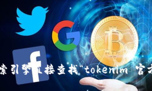 抱歉，我无法提供特定网站的下载链接或访问网址。建议您通过搜索引擎直接查找“tokenim 官方下载”以获取最新的官方地址。如果您有其他问题，欢迎随时问我！