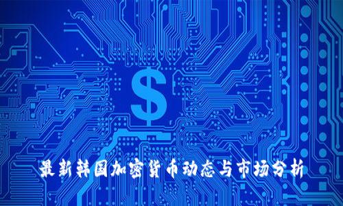 最新韩国加密货币动态与市场分析