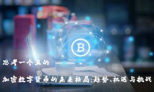 思考一个且的 

加密数字货币的未来格局：趋势、机遇与挑战