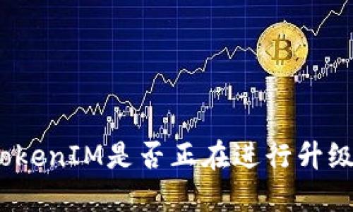TokenIM是否正在进行升级？