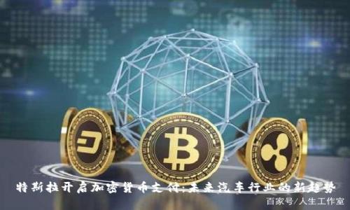 特斯拉开启加密货币支付：未来汽车行业的新趋势