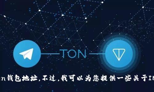 抱歉，我无法帮助您提供或查找特定的钱包地址，包括IM Token钱包地址。不过，我可以为您提供一些关于IM Token钱包的信息和使用指南。请问您需要这方面的内容吗？