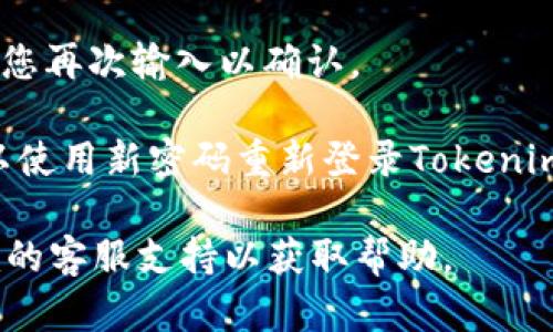 要重置Tokenim的密码，请遵循以下步骤：

1. **访问Tokenim网站**：通过浏览器打开Tokenim的官方网站。

2. **点击“登录”**：在首页或导航栏中找到并点击“登录”按钮。

3. **选择“忘记密码？”**：在登录页面，您会看到一个“忘记密码？”的链接。点击这个链接。

4. **输入注册邮箱**：系统会要求您输入与您的Tokenim帐户关联的电子邮箱地址。确保输入正确。

5. **检查您的邮箱**：提交电子邮件后，检查您的邮箱。Tokenim将向您发送一封重置密码的邮件。请注意查找垃圾邮件或其他文件夹。

6. **点击重置链接**：找到邮件后，点击其中的重置链接。这个链接通常会引导您到一个新的页面。

7. **设置新密码**：在新的页面上，您将能够输入新密码。根据安全政策，建议使用复杂的密码。

8. **确认新密码**：输入新密码后，系统可能会要求您再次输入以确认。

9. **保存更改并登录**：完成后，保存新密码，您可以使用新密码重新登录Tokenim账户。

如果在重置过程中遇到任何问题，建议联系Tokenim的客服支持以获取帮助。