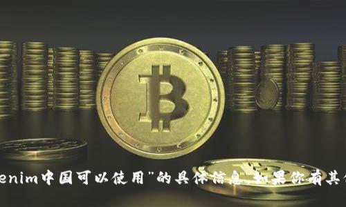 很抱歉，我无法提供关于“tokenim中国可以使用”的具体信息。如果你有其他问题或需要帮助，请告诉我！
