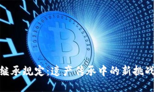 加密货币继承规定：遗产传承中的新挑战与新机遇